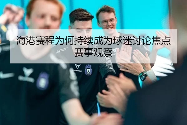 海港赛程为何持续成为球迷讨论焦点 赛事观察