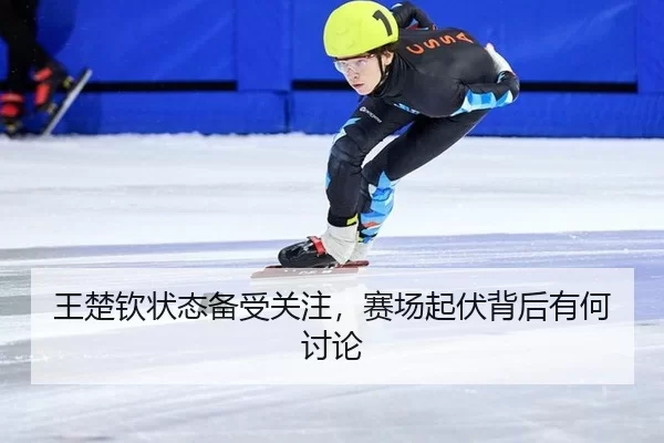 王楚钦状态备受关注，赛场起伏背后有何讨论